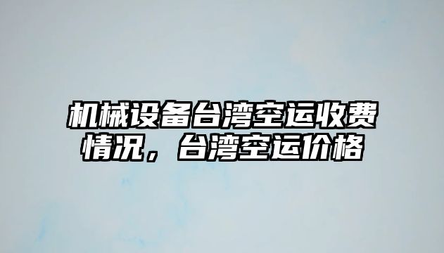 機械設(shè)備臺灣空運收費情況，臺灣空運價格