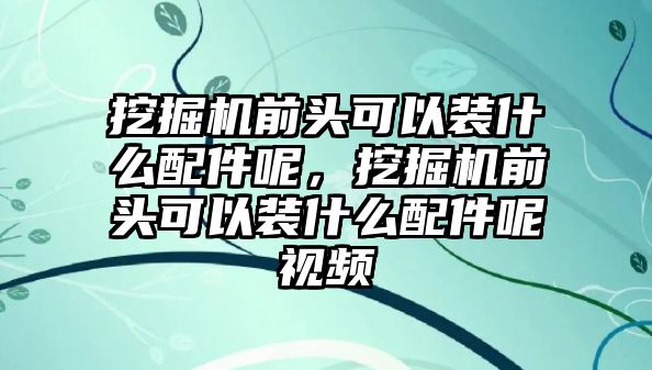 挖掘機(jī)前頭可以裝什么配件呢，挖掘機(jī)前頭可以裝什么配件呢視頻