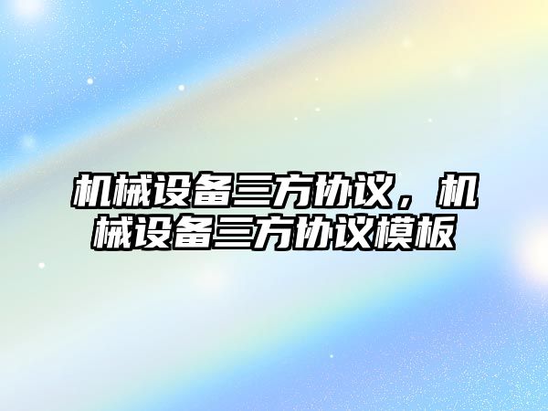 機械設(shè)備三方協(xié)議，機械設(shè)備三方協(xié)議模板