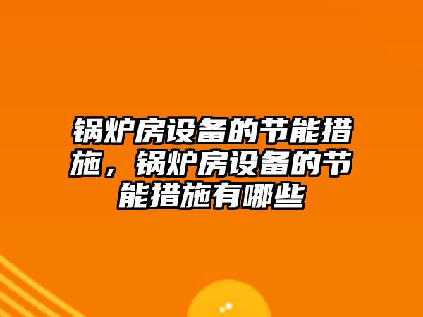 鍋爐房設(shè)備的節(jié)能措施，鍋爐房設(shè)備的節(jié)能措施有哪些