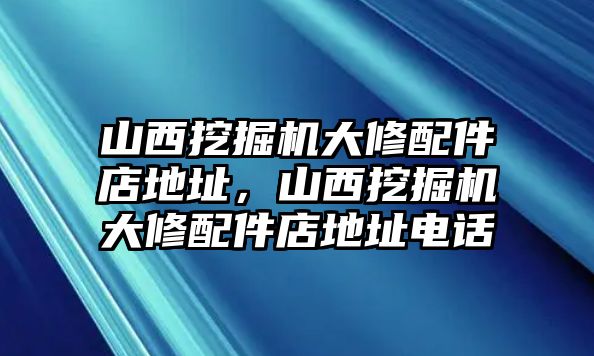 山西挖掘機(jī)大修配件店地址，山西挖掘機(jī)大修配件店地址電話