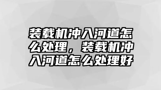 裝載機沖入河道怎么處理，裝載機沖入河道怎么處理好