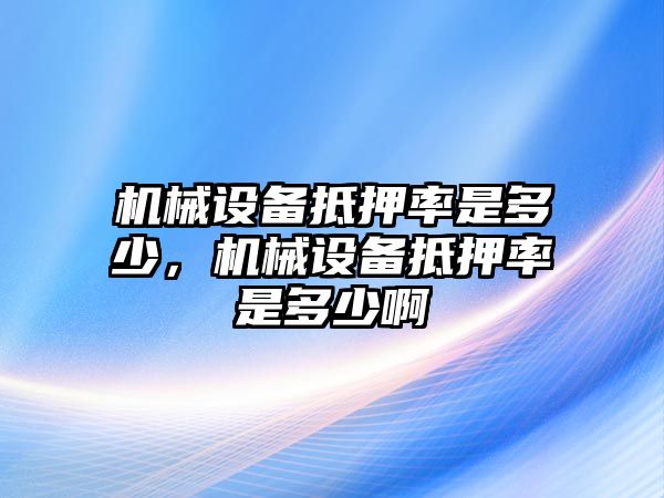 機(jī)械設(shè)備抵押率是多少，機(jī)械設(shè)備抵押率是多少啊