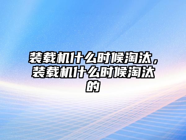 裝載機(jī)什么時(shí)候淘汰，裝載機(jī)什么時(shí)候淘汰的