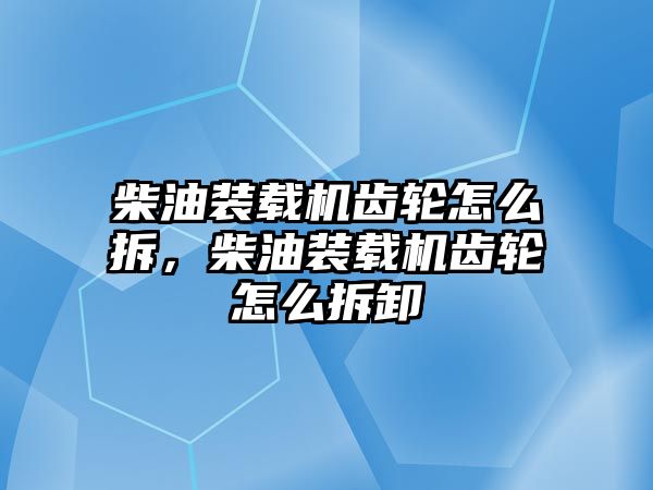 柴油裝載機(jī)齒輪怎么拆，柴油裝載機(jī)齒輪怎么拆卸