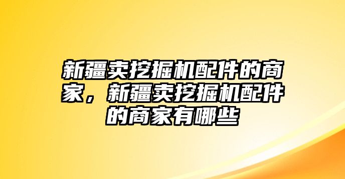 新疆賣挖掘機(jī)配件的商家，新疆賣挖掘機(jī)配件的商家有哪些