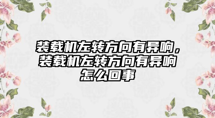 裝載機左轉方向有異響，裝載機左轉方向有異響怎么回事