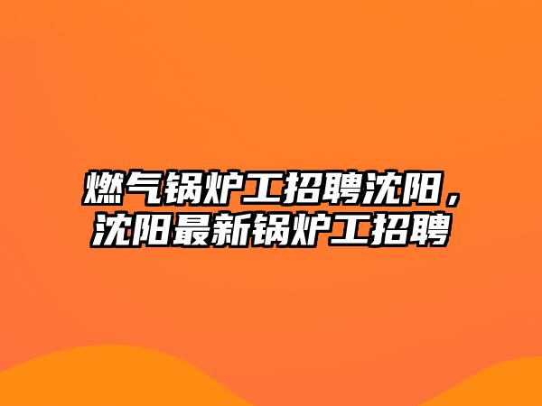 燃?xì)忮仩t工招聘沈陽，沈陽最新鍋爐工招聘