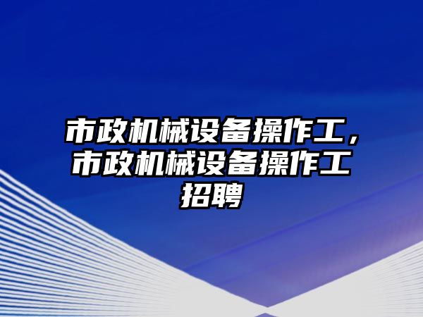 市政機(jī)械設(shè)備操作工，市政機(jī)械設(shè)備操作工招聘