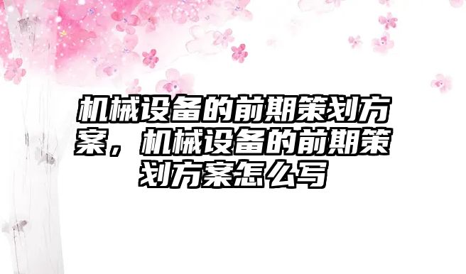 機(jī)械設(shè)備的前期策劃方案，機(jī)械設(shè)備的前期策劃方案怎么寫