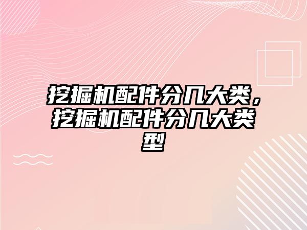 挖掘機配件分幾大類，挖掘機配件分幾大類型