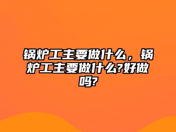 鍋爐工主要做什么，鍋爐工主要做什么?好做嗎?