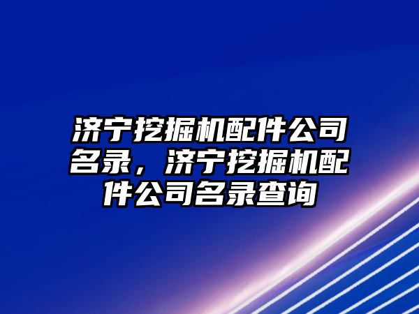 濟寧挖掘機配件公司名錄，濟寧挖掘機配件公司名錄查詢