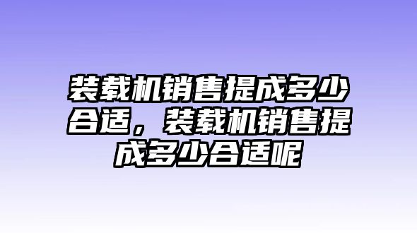 裝載機(jī)銷售提成多少合適，裝載機(jī)銷售提成多少合適呢