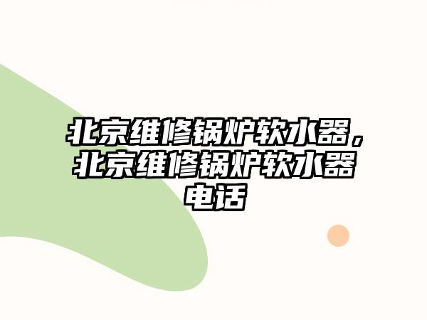 北京維修鍋爐軟水器，北京維修鍋爐軟水器電話