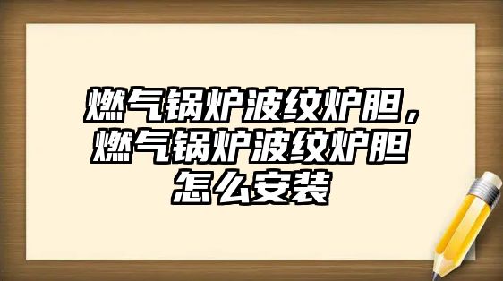 燃?xì)忮仩t波紋爐膽，燃?xì)忮仩t波紋爐膽怎么安裝