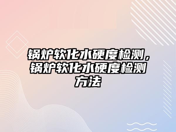 鍋爐軟化水硬度檢測，鍋爐軟化水硬度檢測方法