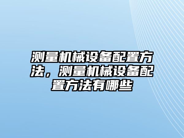 測(cè)量機(jī)械設(shè)備配置方法，測(cè)量機(jī)械設(shè)備配置方法有哪些