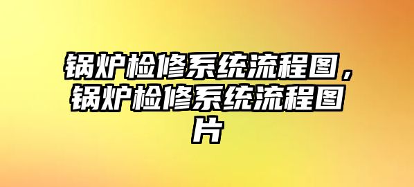 鍋爐檢修系統(tǒng)流程圖，鍋爐檢修系統(tǒng)流程圖片