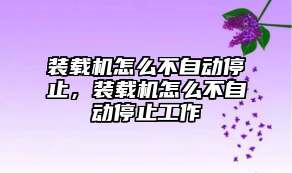 裝載機怎么不自動停止，裝載機怎么不自動停止工作