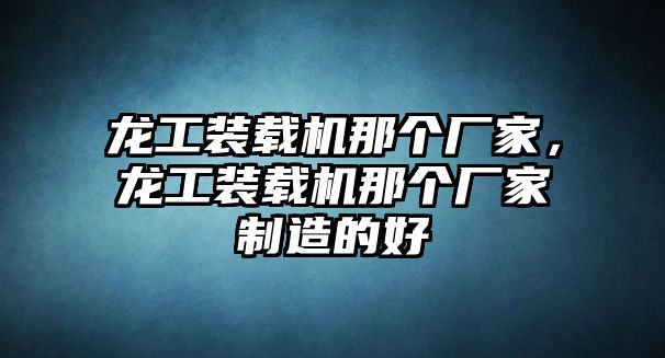 龍工裝載機(jī)那個廠家，龍工裝載機(jī)那個廠家制造的好