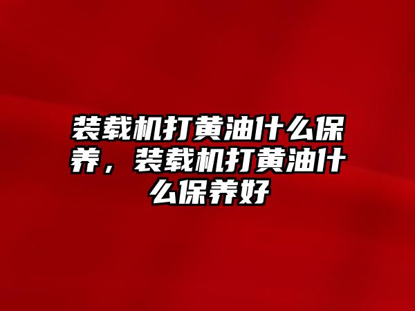 裝載機打黃油什么保養(yǎng)，裝載機打黃油什么保養(yǎng)好