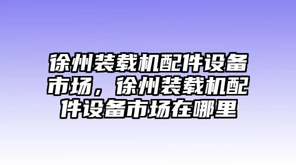 徐州裝載機(jī)配件設(shè)備市場(chǎng)，徐州裝載機(jī)配件設(shè)備市場(chǎng)在哪里