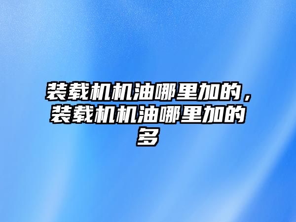 裝載機機油哪里加的，裝載機機油哪里加的多