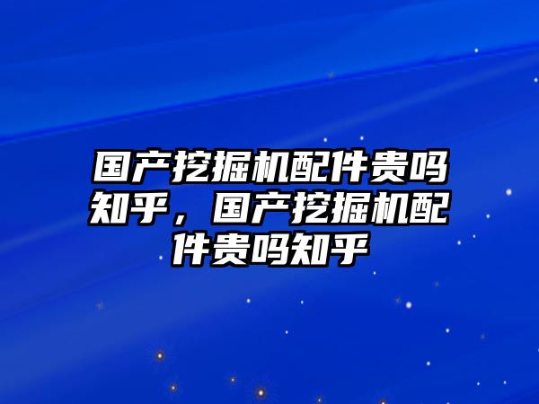 國產(chǎn)挖掘機(jī)配件貴嗎知乎，國產(chǎn)挖掘機(jī)配件貴嗎知乎