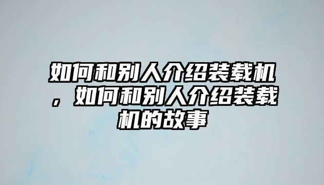 如何和別人介紹裝載機(jī)，如何和別人介紹裝載機(jī)的故事