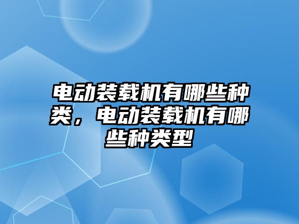 電動裝載機(jī)有哪些種類，電動裝載機(jī)有哪些種類型