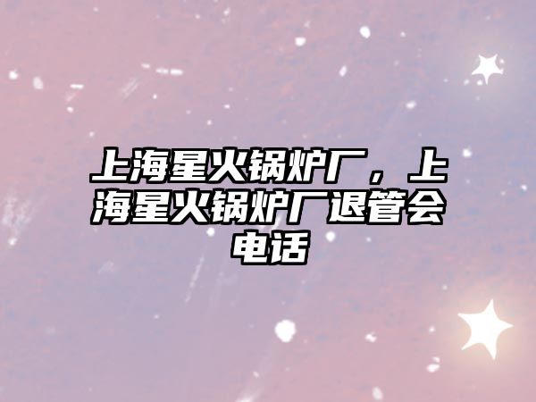 上海星火鍋爐廠，上海星火鍋爐廠退管會(huì)電話