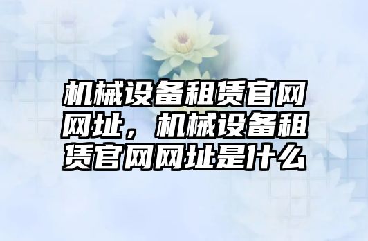 機械設(shè)備租賃官網(wǎng)網(wǎng)址，機械設(shè)備租賃官網(wǎng)網(wǎng)址是什么