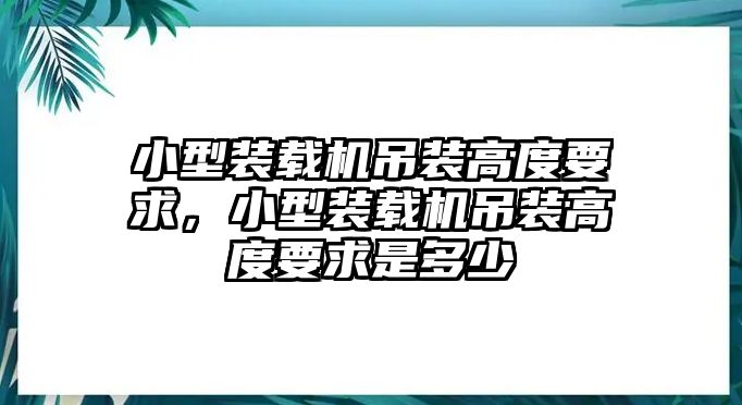 小型裝載機(jī)吊裝高度要求，小型裝載機(jī)吊裝高度要求是多少