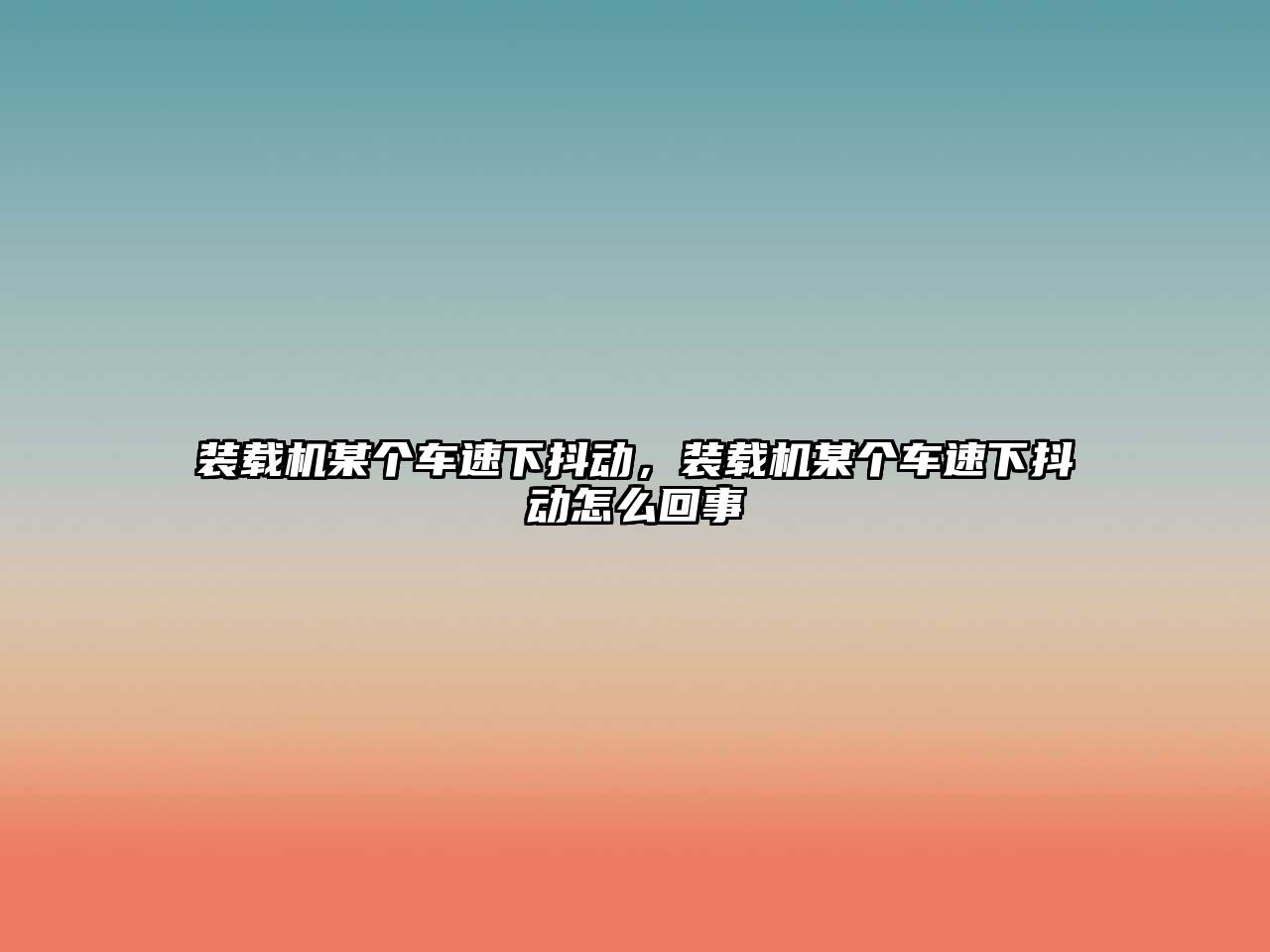 裝載機某個車速下抖動，裝載機某個車速下抖動怎么回事