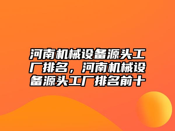 河南機械設備源頭工廠排名，河南機械設備源頭工廠排名前十