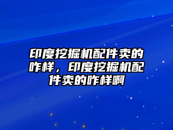 印度挖掘機配件賣的咋樣，印度挖掘機配件賣的咋樣啊