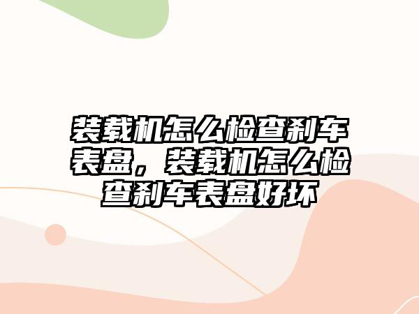 裝載機怎么檢查剎車表盤，裝載機怎么檢查剎車表盤好壞