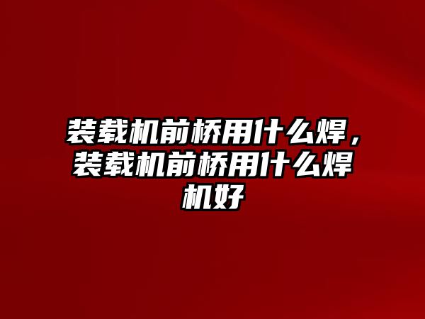 裝載機前橋用什么焊，裝載機前橋用什么焊機好