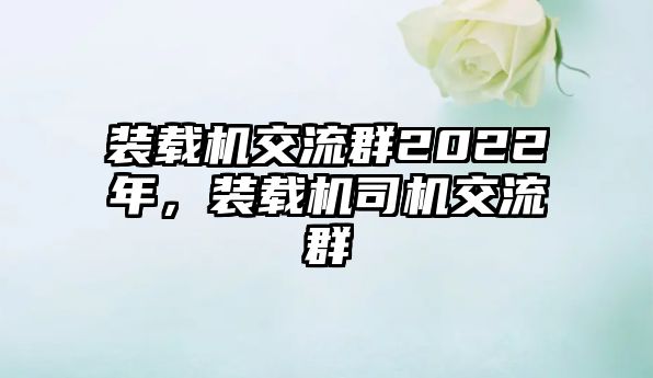 裝載機(jī)交流群2022年，裝載機(jī)司機(jī)交流群