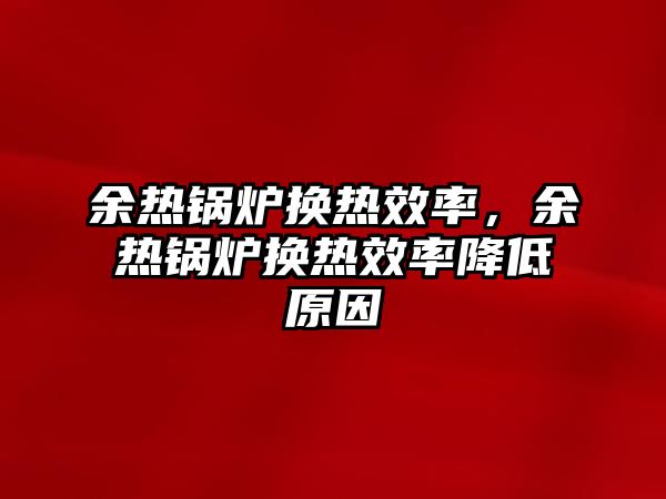 余熱鍋爐換熱效率，余熱鍋爐換熱效率降低原因