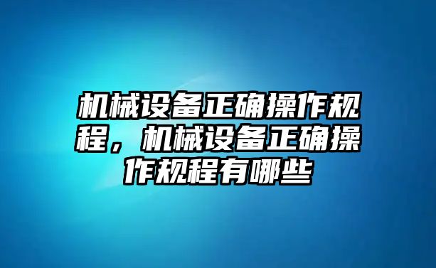 機械設(shè)備正確操作規(guī)程，機械設(shè)備正確操作規(guī)程有哪些