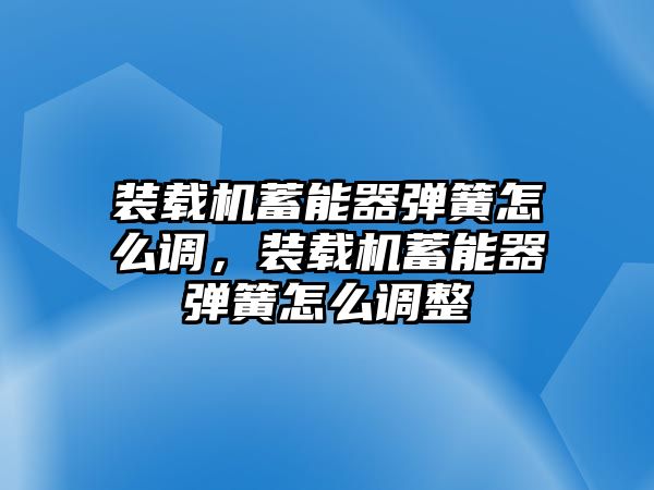 裝載機蓄能器彈簧怎么調(diào)，裝載機蓄能器彈簧怎么調(diào)整