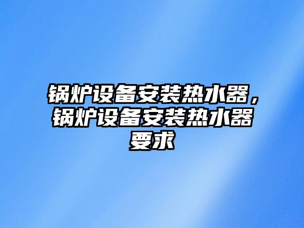 鍋爐設(shè)備安裝熱水器，鍋爐設(shè)備安裝熱水器要求