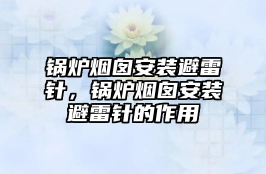 鍋爐煙囪安裝避雷針，鍋爐煙囪安裝避雷針的作用