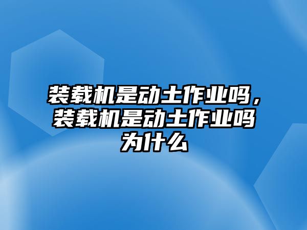 裝載機是動土作業(yè)嗎，裝載機是動土作業(yè)嗎為什么