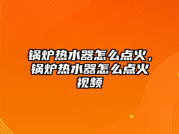 鍋爐熱水器怎么點(diǎn)火，鍋爐熱水器怎么點(diǎn)火視頻