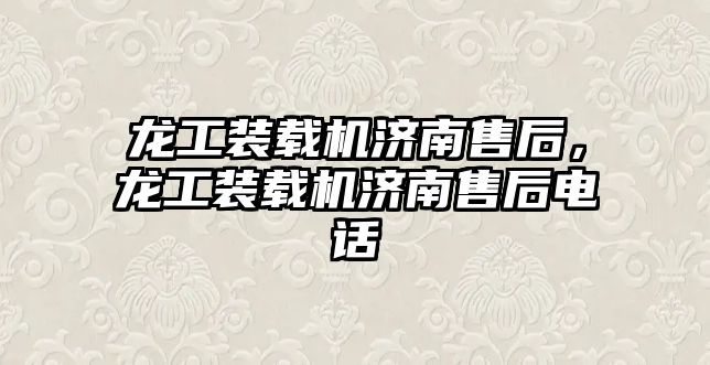 龍工裝載機濟南售后，龍工裝載機濟南售后電話