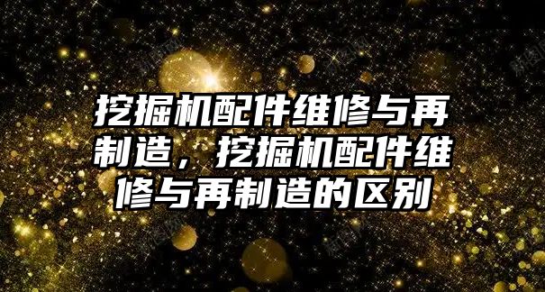 挖掘機配件維修與再制造，挖掘機配件維修與再制造的區(qū)別