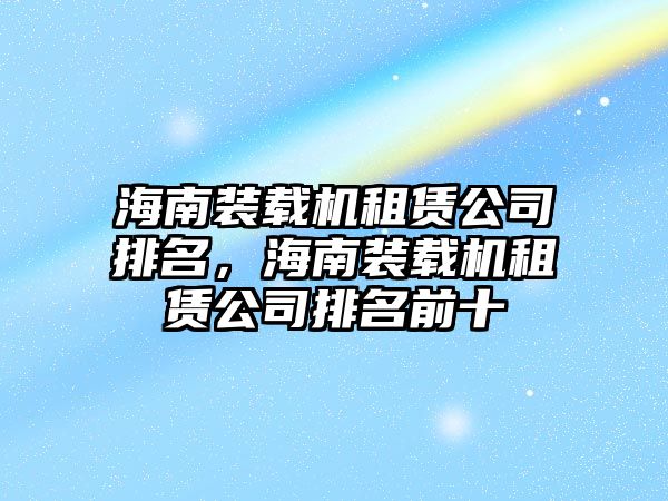 海南裝載機(jī)租賃公司排名，海南裝載機(jī)租賃公司排名前十